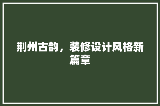 荆州古韵，装修设计风格新篇章