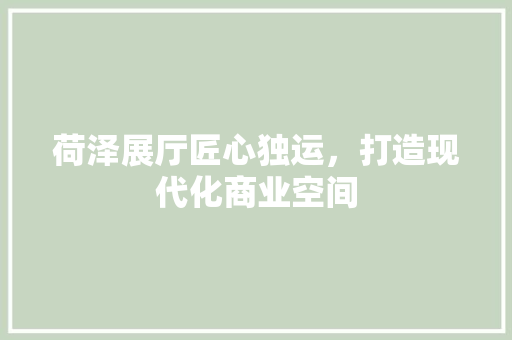 荷泽展厅匠心独运，打造现代化商业空间