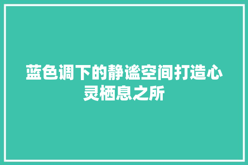 蓝色调下的静谧空间打造心灵栖息之所