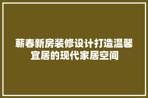 蕲春新房装修设计打造温馨宜居的现代家居空间