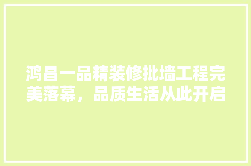 鸿昌一品精装修批墙工程完美落幕，品质生活从此开启
