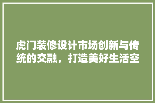 虎门装修设计市场创新与传统的交融，打造美好生活空间