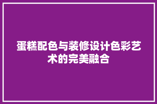 蛋糕配色与装修设计色彩艺术的完美融合