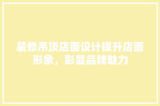 装修吊顶店面设计提升店面形象，彰显品牌魅力