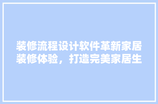 装修流程设计软件革新家居装修体验，打造完美家居生活