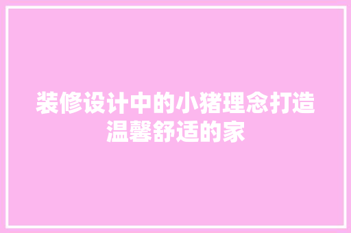 装修设计中的小猪理念打造温馨舒适的家