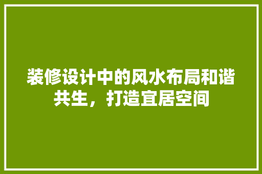装修设计中的风水布局和谐共生，打造宜居空间