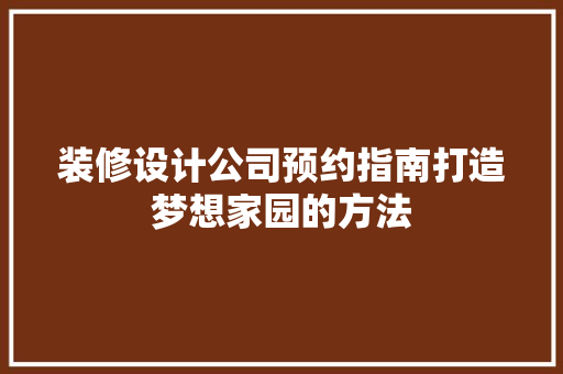 装修设计公司预约指南打造梦想家园的方法  第1张