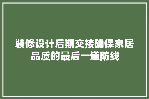 装修设计后期交接确保家居品质的最后一道防线