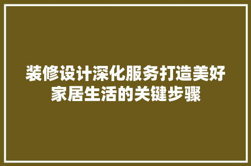 装修设计深化服务打造美好家居生活的关键步骤