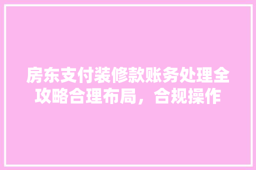 房东支付装修款账务处理全攻略合理布局，合规操作