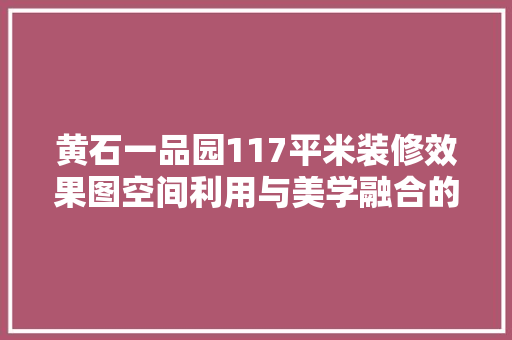 黄石一品园117平米装修效果图空间利用与美学融合的艺术展现