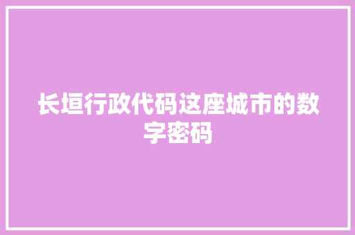 长垣行政代码这座城市的数字密码  第1张