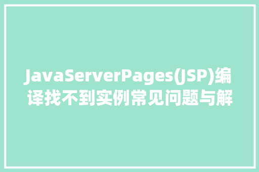 JavaServerPages(JSP)编译找不到实例常见问题与解决方法 第1张 JavaServerPages(JSP)编译找不到实例常见问题与解决方法 第1张