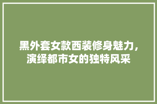 黑外套女款西装修身魅力，演绎都市女的独特风采