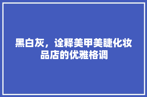 黑白灰，诠释美甲美睫化妆品店的优雅格调