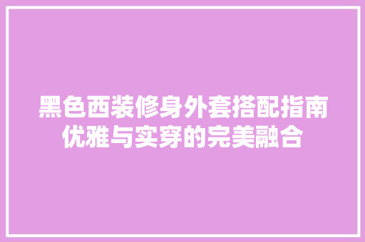 黑色西装修身外套搭配指南优雅与实穿的完美融合