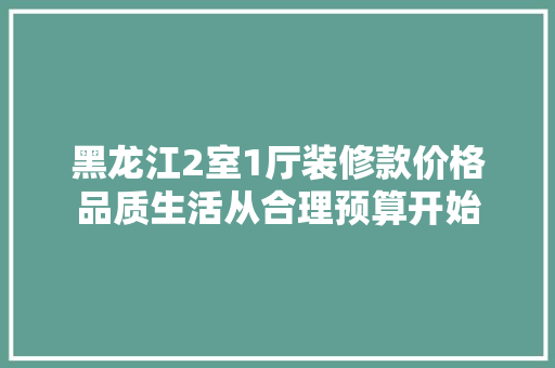 黑龙江2室1厅装修款价格品质生活从合理预算开始