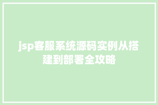 jsp客服系统源码实例从搭建到部署全攻略