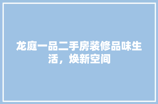龙庭一品二手房装修品味生活，焕新空间