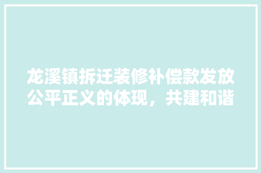 龙溪镇拆迁装修补偿款发放公平正义的体现，共建和谐家园
