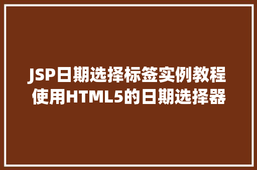 JSP日期选择标签实例教程使用HTML5的日期选择器