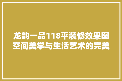 龙韵一品118平装修效果图空间美学与生活艺术的完美融合  第1张