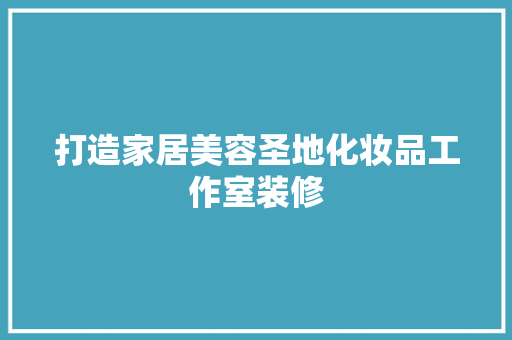 打造家居美容圣地化妆品工作室装修
