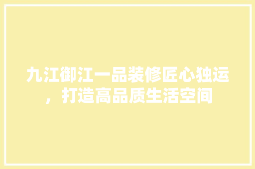 九江御江一品装修匠心独运，打造高品质生活空间