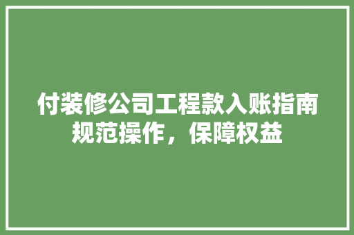 付装修公司工程款入账指南规范操作，保障权益