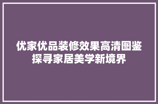 优家优品装修效果高清图鉴探寻家居美学新境界