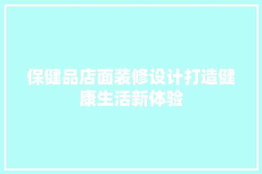 保健品店面装修设计打造健康生活新体验