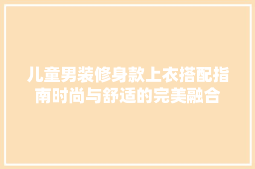 儿童男装修身款上衣搭配指南时尚与舒适的完美融合