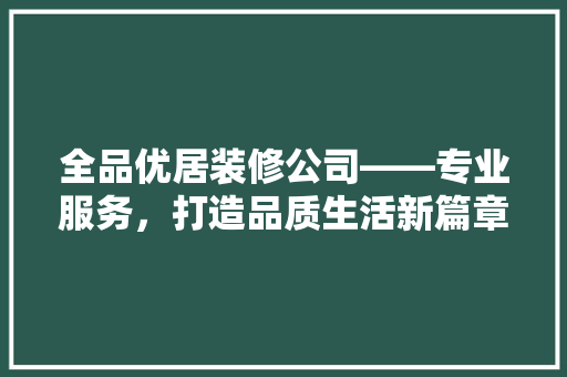 全品优居装修公司——专业服务，打造品质生活新篇章