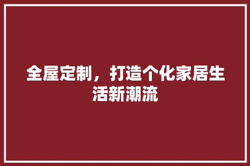 全屋定制，打造个化家居生活新潮流