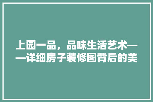 上园一品，品味生活艺术——详细房子装修图背后的美学与适用之路