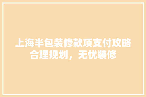 上海半包装修款项支付攻略合理规划，无忧装修