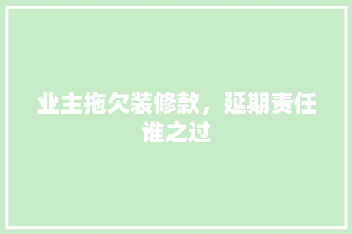 业主拖欠装修款，延期责任谁之过