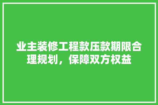 业主装修工程款压款期限合理规划，保障双方权益