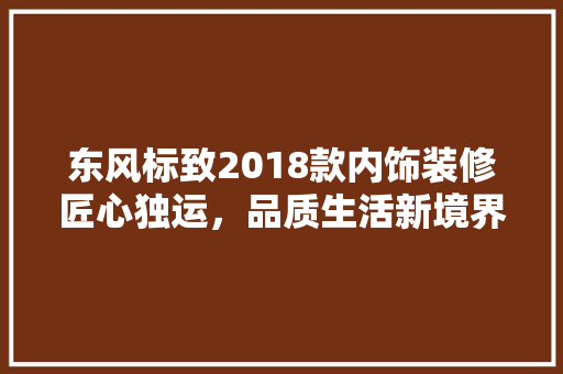 东风标致2018款内饰装修匠心独运，品质生活新境界