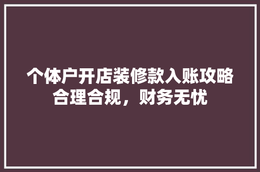 个体户开店装修款入账攻略合理合规，财务无忧
