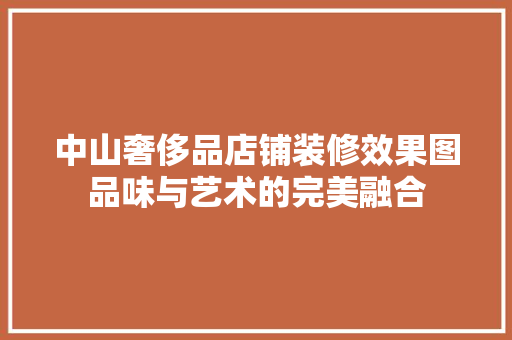 中山奢侈品店铺装修效果图品味与艺术的完美融合