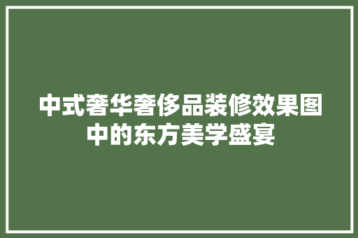 中式奢华奢侈品装修效果图中的东方美学盛宴