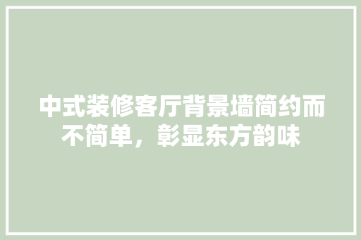中式装修客厅背景墙简约而不简单，彰显东方韵味
