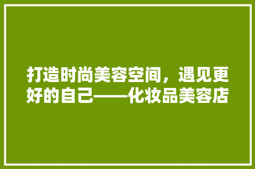 打造时尚美容空间，遇见更好的自己——化妆品美容店装修创意
