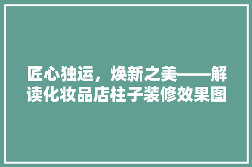 匠心独运，焕新之美——解读化妆品店柱子装修效果图背后的设计理念