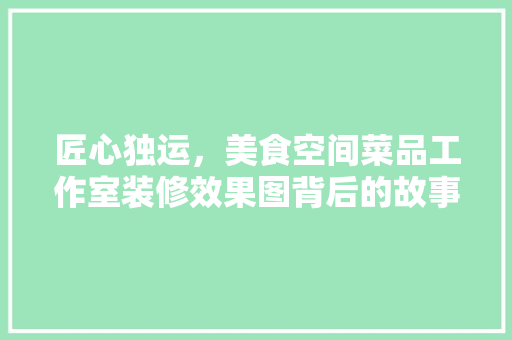 匠心独运，美食空间菜品工作室装修效果图背后的故事