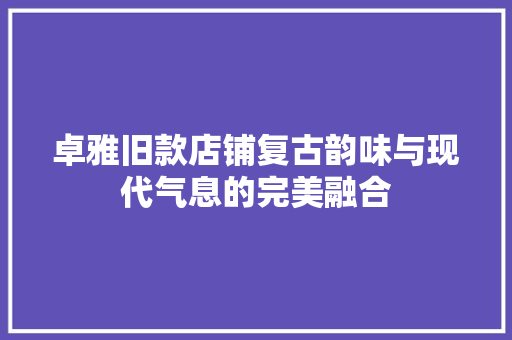 卓雅旧款店铺复古韵味与现代气息的完美融合