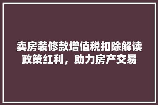 卖房装修款增值税扣除解读政策红利，助力房产交易