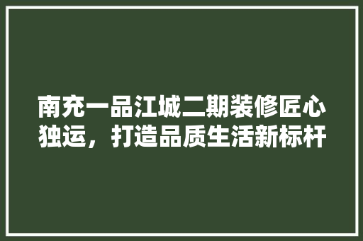 南充一品江城二期装修匠心独运，打造品质生活新标杆